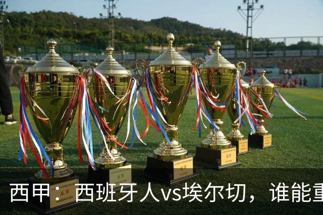 西甲：西班牙人vs埃尔切，谁能重返胜轨？